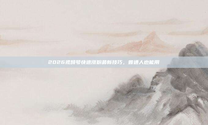 2026视频号快速涨粉最新技巧，普通人也能用
