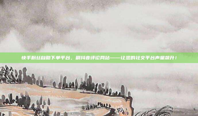 快手粉丝自助下单平台，刷抖音评论网站——让您的社交平台声量飙升！