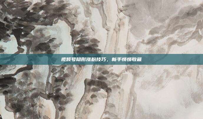 视频号隐形涨粉技巧，新手悄悄收藏