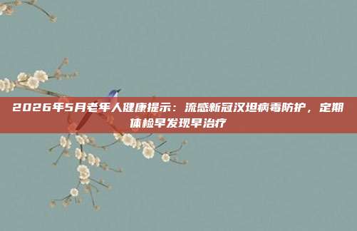 2026年5月老年人健康提示：流感新冠汉坦病毒防护，定期体检早发现早治疗