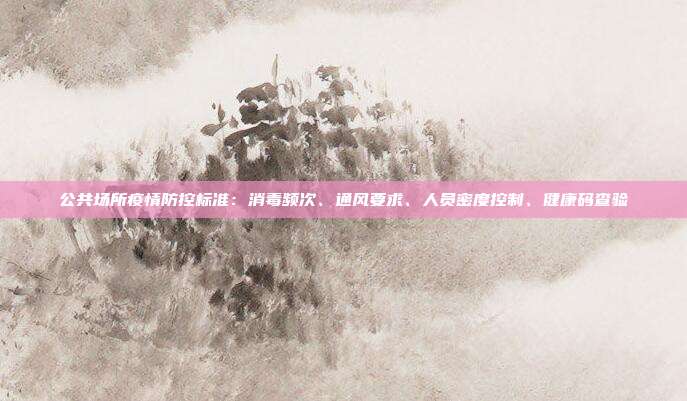 公共场所疫情防控标准：消毒频次、通风要求、人员密度控制、健康码查验