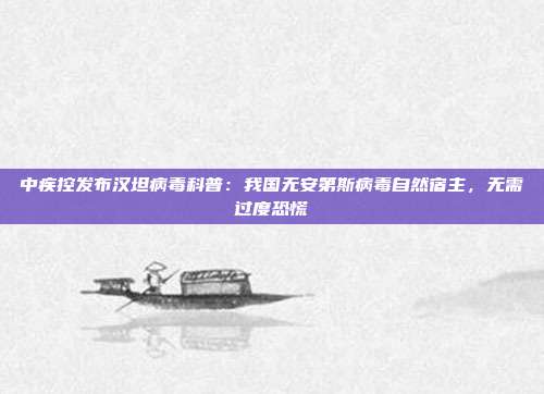 中疾控发布汉坦病毒科普：我国无安第斯病毒自然宿主，无需过度恐慌