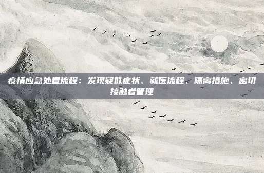 疫情应急处置流程：发现疑似症状、就医流程、隔离措施、密切接触者管理