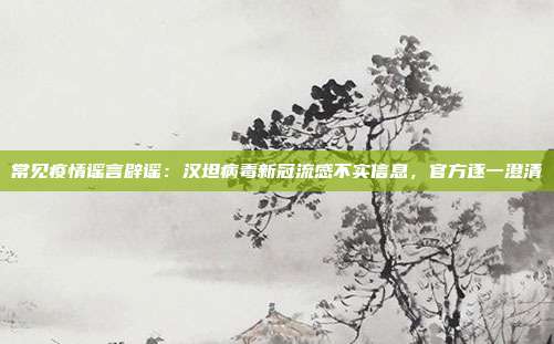 常见疫情谣言辟谣：汉坦病毒新冠流感不实信息，官方逐一澄清