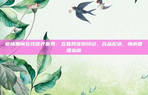 疫情期间在线医疗服务:互联网医院问诊、药品配送、慢病管理指南