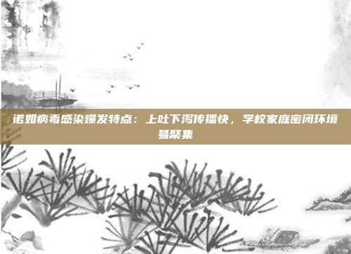 诺如病毒感染爆发特点：上吐下泻传播快，学校家庭密闭环境易聚集