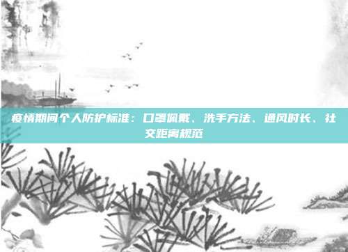 疫情期间个人防护标准：口罩佩戴、洗手方法、通风时长、社交距离规范