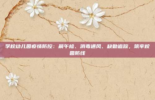 学校幼儿园疫情防控:晨午检、消毒通风、缺勤追踪,筑牢校园防线