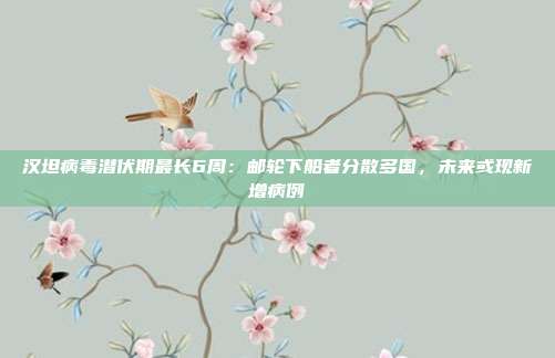汉坦病毒潜伏期最长6周：邮轮下船者分散多国，未来或现新增病例