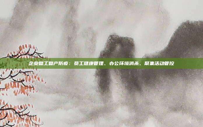 企业复工复产防疫：员工健康管理、办公环境消杀、聚集活动管控