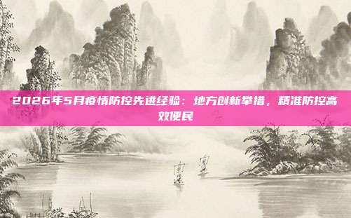 2026年5月疫情防控先进经验：地方创新举措，精准防控高效便民