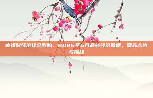 疫情对经济社会影响：2026年5月最新经济数据，复苏态势与挑战