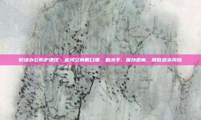 职场办公防护建议：密闭空间戴口罩、勤洗手、保持距离，降低感染风险