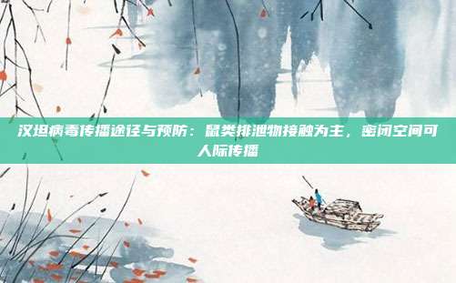 汉坦病毒传播途径与预防：鼠类排泄物接触为主，密闭空间可人际传播