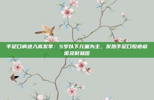 手足口病进入高发季：5岁以下儿童为主，发热手足口腔疱疹需及时就医