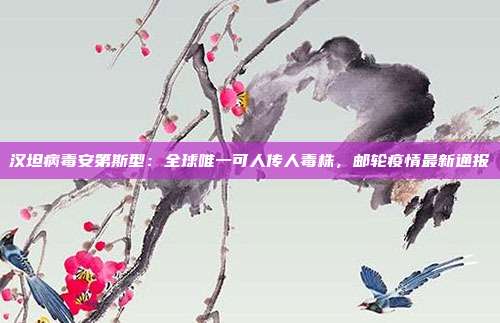 汉坦病毒安第斯型：全球唯一可人传人毒株，邮轮疫情最新通报