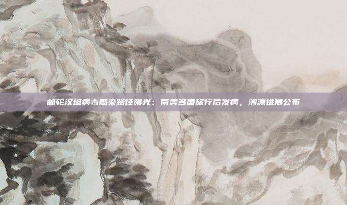 邮轮汉坦病毒感染路径曝光：南美多国旅行后发病，溯源进展公布