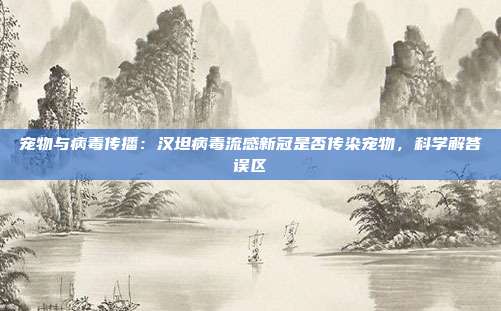 宠物与病毒传播：汉坦病毒流感新冠是否传染宠物，科学解答误区