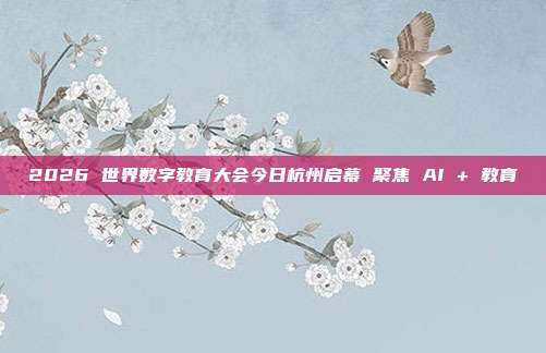 2026 世界数字教育大会今日杭州启幕 聚焦 AI + 教育
