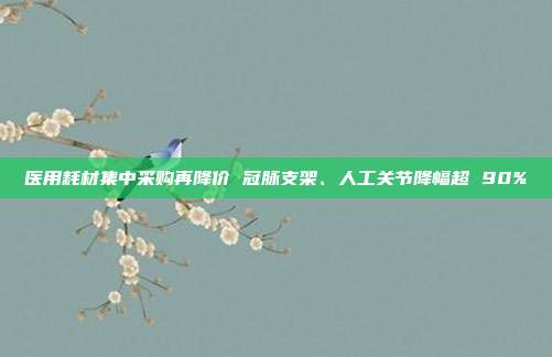 医用耗材集中采购再降价 冠脉支架、人工关节降幅超 90%