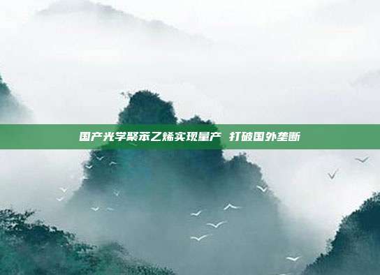 国产光学聚苯乙烯实现量产 打破国外垄断