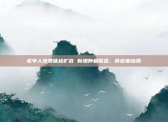 老年人免费体检扩容 新增肿瘤筛查、骨密度检测