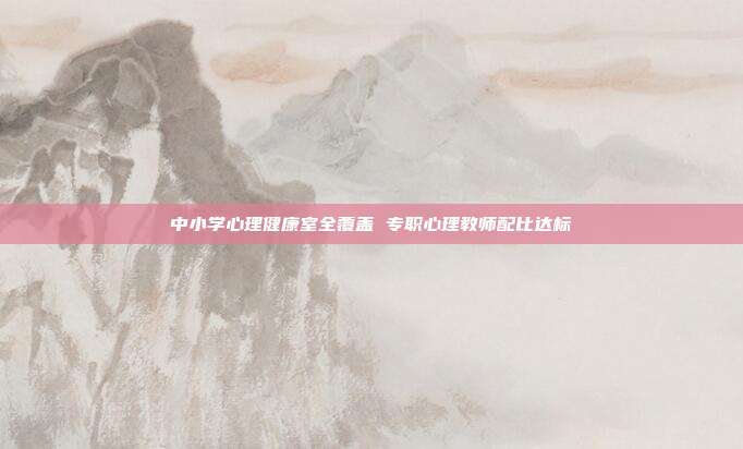 中小学心理健康室全覆盖 专职心理教师配比达标