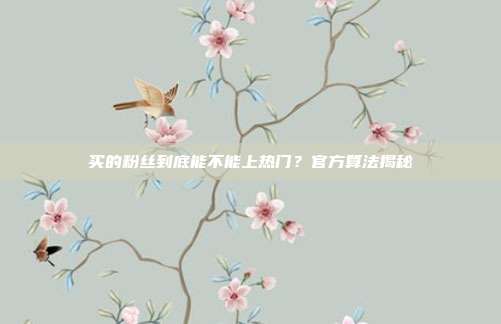 买的粉丝到底能不能上热门？官方算法揭秘