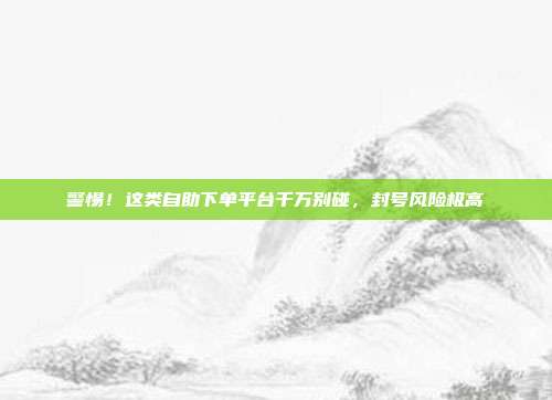 警惕！这类自助下单平台千万别碰，封号风险极高