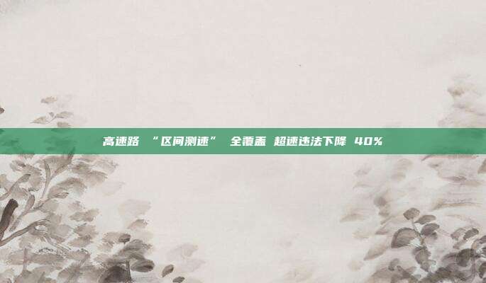 高速路 “区间测速” 全覆盖 超速违法下降 40%