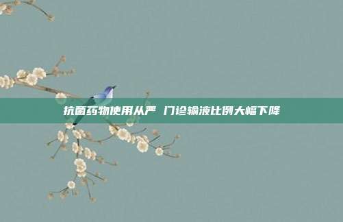 抗菌药物使用从严 门诊输液比例大幅下降