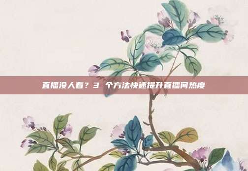 直播没人看？3 个方法快速提升直播间热度