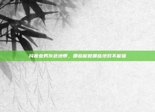 抖音业务灰色地带，哪些能做哪些绝对不能碰
