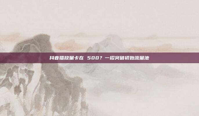 抖音播放量卡在 500？一招突破初始流量池