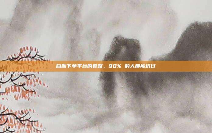 自助下单平台的套路，90% 的人都被坑过
