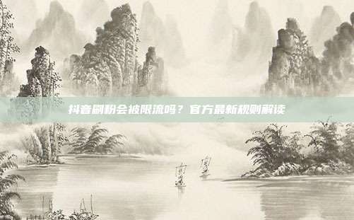 抖音刷粉会被限流吗？官方最新规则解读