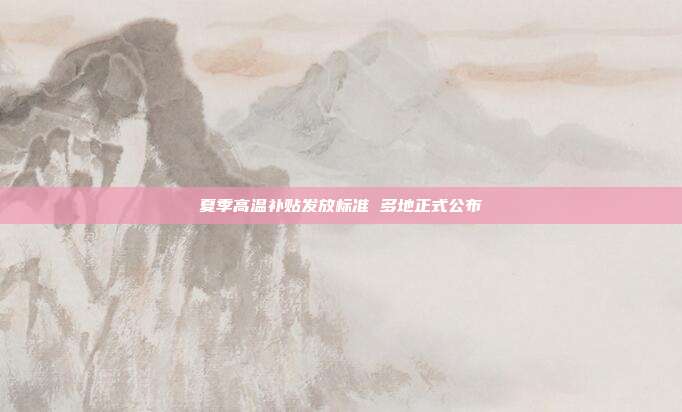 夏季高温补贴发放标准 多地正式公布