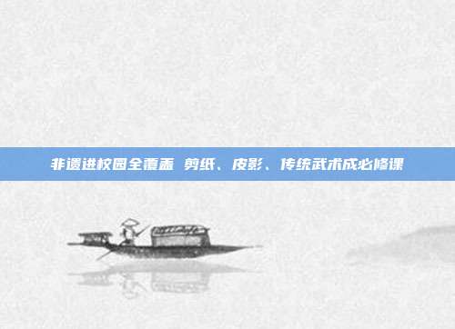 非遗进校园全覆盖 剪纸、皮影、传统武术成必修课