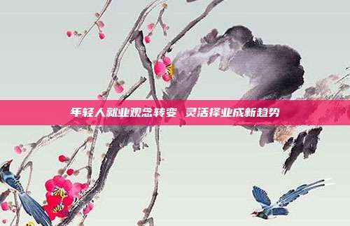 年轻人就业观念转变 灵活择业成新趋势