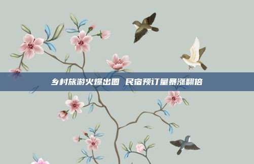 乡村旅游火爆出圈 民宿预订量暴涨翻倍