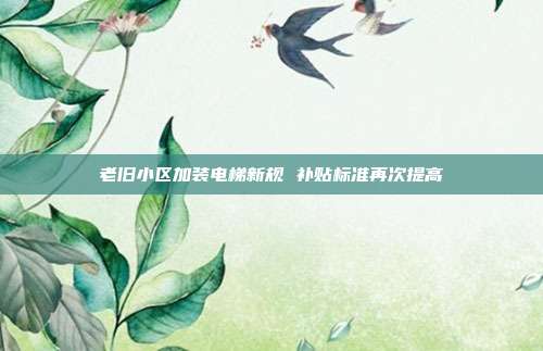 老旧小区加装电梯新规 补贴标准再次提高