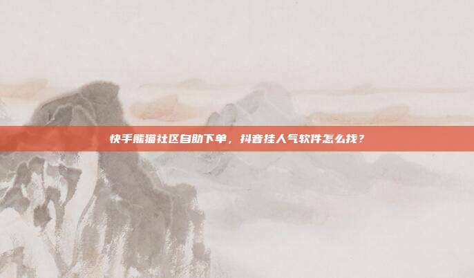 快手熊猫社区自助下单，抖音挂人气软件怎么找？
