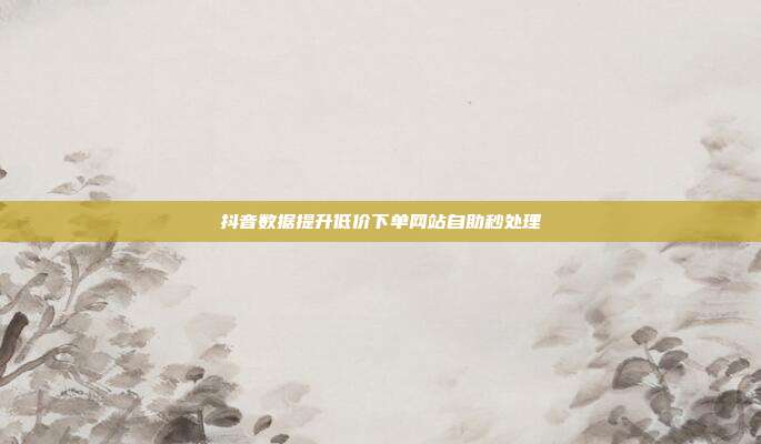 抖音数据提升低价下单网站自助秒处理