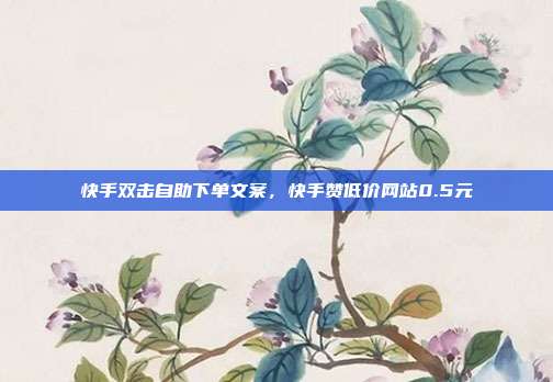 快手双击自助下单文案，快手赞低价网站0.5元