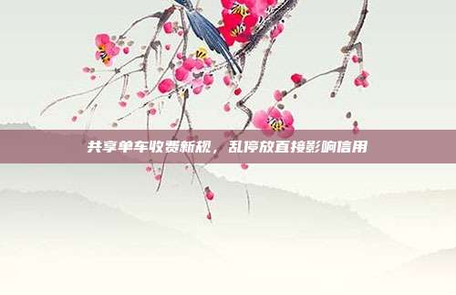 共享单车收费新规,乱停放直接影响信用