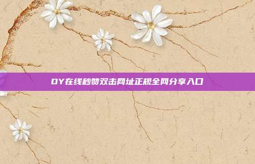 DY在线秒赞双击网址正规全网分享入口