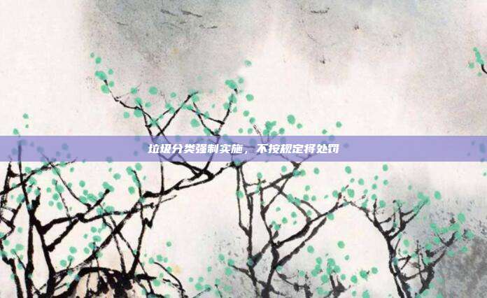 垃圾分类强制实施，不按规定将处罚