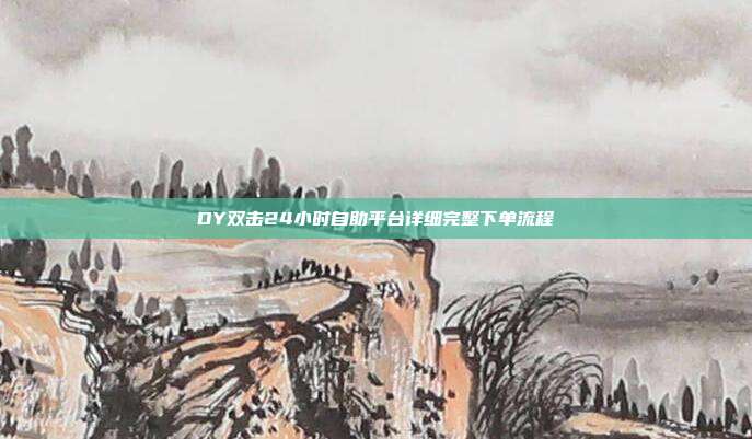 DY双击24小时自助平台详细完整下单流程