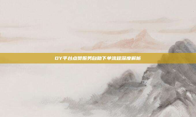DY平台点赞服务自助下单流程深度解析