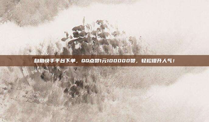 自助快手平台下单,QQ点赞1元100000赞,轻松提升人气!